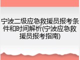 宁波二级应急救援员报考条件和时间解析(宁波应急救援员报考指南)