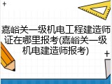 嘉峪关一级机电工程建造师证在哪里报考(嘉峪关一级机电建造师报考)