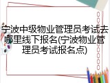 宁波中级物业管理员考试去哪里线下报名(宁波物业管理员考试报名点)