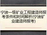 宁波一级矿业工程建造师报考条件和时间解析(宁波矿业建造师报考)