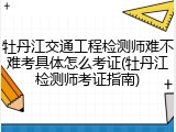 牡丹江交通工程检测师难不难考具体怎么考证(牡丹江检测师考证指南)