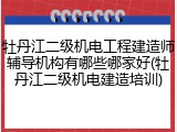 牡丹江二级机电工程建造师辅导机构有哪些哪家好(牡丹江二级机电建造培训)