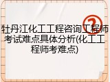 牡丹江化工工程咨询工程师考试难点具体分析(化工工程师考难点)