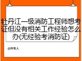 牡丹江一级消防工程师想考证但没有相关工作经验怎么办(无经验考消防证)