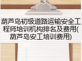 葫芦岛初级道路运输安全工程师培训机构排名及费用(葫芦岛安工培训费用)