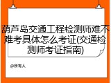 葫芦岛交通工程检测师难不难考具体怎么考证(交通检测师考证指南)