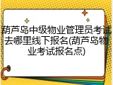 葫芦岛中级物业管理员考试去哪里线下报名(葫芦岛物业考试报名点)