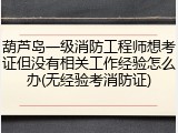 葫芦岛一级消防工程师想考证但没有相关工作经验怎么办(无经验考消防证)