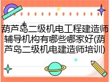 葫芦岛二级机电工程建造师辅导机构有哪些哪家好(葫芦岛二级机电建造师培训)