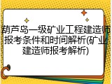 葫芦岛一级矿业工程建造师报考条件和时间解析(矿业建造师报考解析)