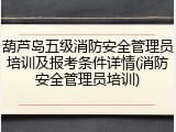 葫芦岛五级消防安全管理员培训及报考条件详情(消防安全管理员培训)
