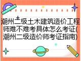 潮州二级土木建筑造价工程师难不难考具体怎么考证(潮州二级造价师考证指南)