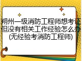 朔州一级消防工程师想考证但没有相关工作经验怎么办(无经验考消防工程师)