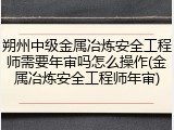朔州中级金属冶炼安全工程师需要年审吗怎么操作(金属冶炼安全工程师年审)