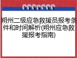朔州二级应急救援员报考条件和时间解析(朔州应急救援报考指南)