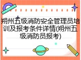 朔州五级消防安全管理员培训及报考条件详情(朔州五级消防员报考)