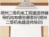 朔州二级机电工程建造师辅导机构有哪些哪家好(朔州二级机电建造师培训)