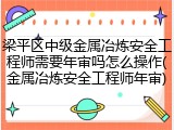 梁平区中级金属冶炼安全工程师需要年审吗怎么操作(金属冶炼安全工程师年审)