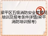 梁平区五级消防安全管理员培训及报考条件详情(梁平消防培训报考)
