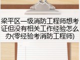 梁平区一级消防工程师想考证但没有相关工作经验怎么办(零经验考消防工程师)