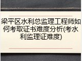 梁平区水利总监理工程师如何考取证书难度分析(考水利监理证难度)