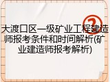 大渡口区一级矿业工程建造师报考条件和时间解析(矿业建造师报考解析)