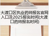 大渡口区执业药师报名官网入口及2025报名时间(大渡口药师报名时间)