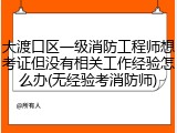 大渡口区一级消防工程师想考证但没有相关工作经验怎么办(无经验考消防师)