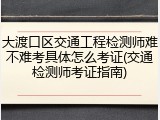 大渡口区交通工程检测师难不难考具体怎么考证(交通检测师考证指南)