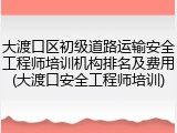 大渡口区初级道路运输安全工程师培训机构排名及费用(大渡口安全工程师培训)