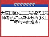 大渡口区化工工程咨询工程师考试难点具体分析(化工工程师考纲难点)