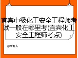 宜宾中级化工安全工程师考试一般在哪里考(宜宾化工安全工程师考点)