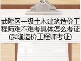 武隆区一级土木建筑造价工程师难不难考具体怎么考证(武隆造价工程师考证)