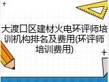大渡口区建材火电环评师培训机构排名及费用(环评师培训费用)