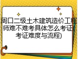 周口二级土木建筑造价工程师难不难考具体怎么考证(考证难度与流程)