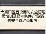 大渡口区五级消防安全管理员培训及报考条件详情(消防安全管理员报考)