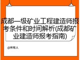 成都一级矿业工程建造师报考条件和时间解析(成都矿业建造师报考指南)