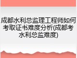 成都水利总监理工程师如何考取证书难度分析(成都考水利总监难度)