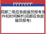 成都二级应急救援员报考条件和时间解析(成都应急救援员报考)
