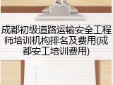 成都初级道路运输安全工程师培训机构排名及费用(成都安工培训费用)
