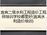 宜宾二级水利工程造价工程师培训学校哪里好(宜宾水利造价培训)