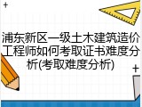 浦东新区一级土木建筑造价工程师如何考取证书难度分析(考取难度分析)