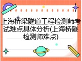 上海桥梁隧道工程检测师考试难点具体分析(上海桥隧检测师难点)