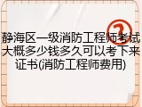 静海区一级消防工程师考试大概多少钱多久可以考下来证书(消防工程师费用)