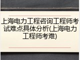 上海电力工程咨询工程师考试难点具体分析(上海电力工程师考难)