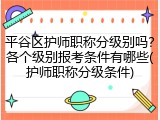 平谷区护师职称分级别吗？各个级别报考条件有哪些(护师职称分级条件)
