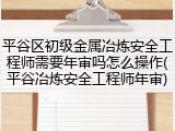 平谷区初级金属冶炼安全工程师需要年审吗怎么操作(平谷冶炼安全工程师年审)