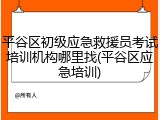 平谷区初级应急救援员考试培训机构哪里找(平谷区应急培训)