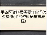 平谷区资料员需要年审吗怎么操作(平谷资料员年审流程)