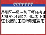 通州区一级消防工程师考试大概多少钱多久可以考下来证书(消防工程师取证费用)